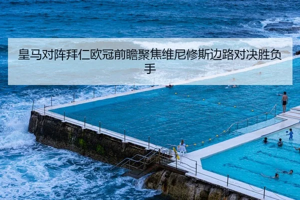 皇马对阵拜仁欧冠前瞻聚焦维尼修斯边路对决胜负手