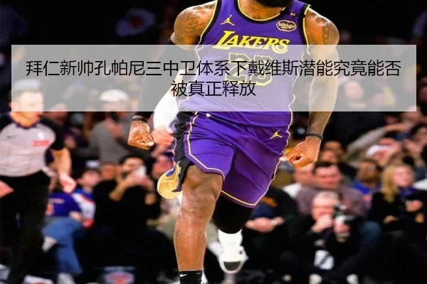 拜仁新帅孔帕尼三中卫体系下戴维斯潜能究竟能否被真正释放