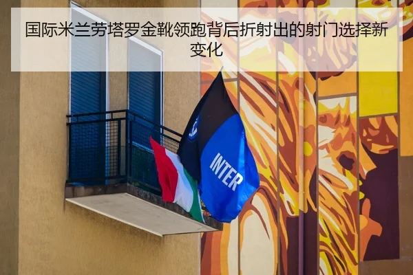 国际米兰劳塔罗金靴领跑背后折射出的射门选择新变化