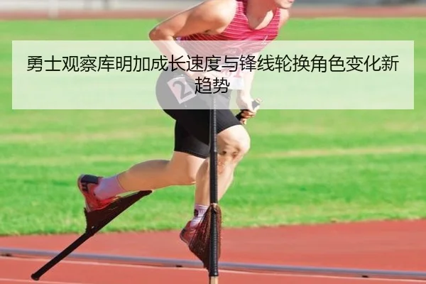 勇士观察库明加成长速度与锋线轮换角色变化新趋势