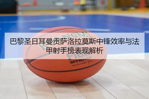 巴黎圣日耳曼贡萨洛拉莫斯中锋效率与法甲射手榜表现解析
