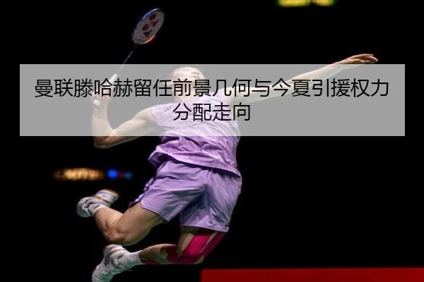 曼联滕哈赫留任前景几何与今夏引援权力分配走向