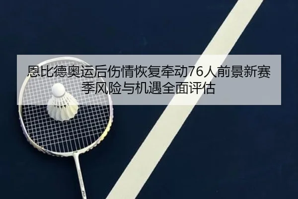 恩比德奥运后伤情恢复牵动76人前景新赛季风险与机遇全面评估