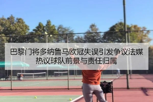 巴黎门将多纳鲁马欧冠失误引发争议法媒热议球队前景与责任归属
