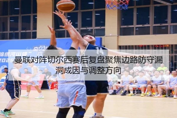 曼联对阵切尔西赛后复盘聚焦边路防守漏洞成因与调整方向