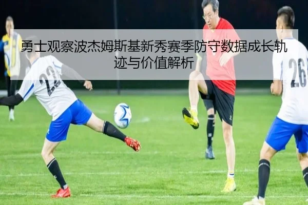 勇士观察波杰姆斯基新秀赛季防守数据成长轨迹与价值解析