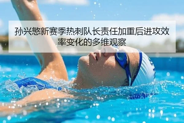 孙兴慜新赛季热刺队长责任加重后进攻效率变化的多维观察