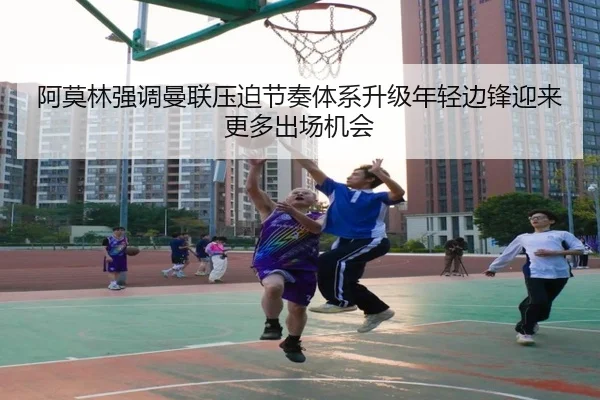 阿莫林强调曼联压迫节奏体系升级年轻边锋迎来更多出场机会
