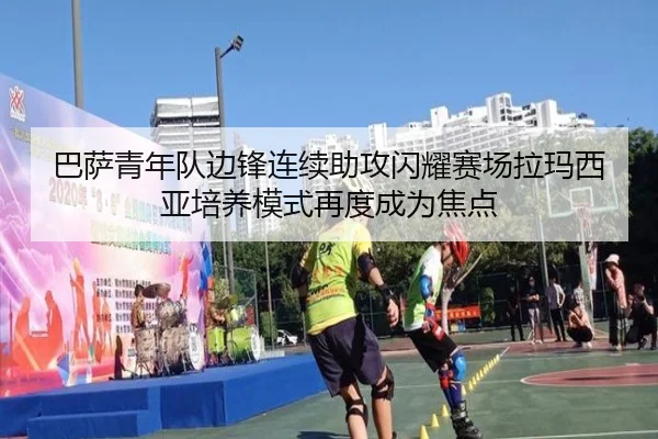 巴萨青年队边锋连续助攻闪耀赛场拉玛西亚培养模式再度成为焦点