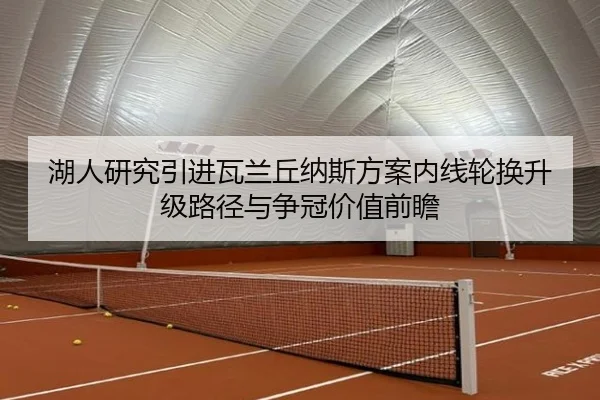 湖人研究引进瓦兰丘纳斯方案内线轮换升级路径与争冠价值前瞻