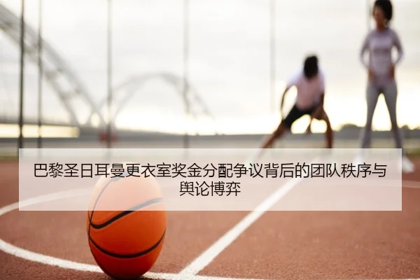 巴黎圣日耳曼更衣室奖金分配争议背后的团队秩序与舆论博弈